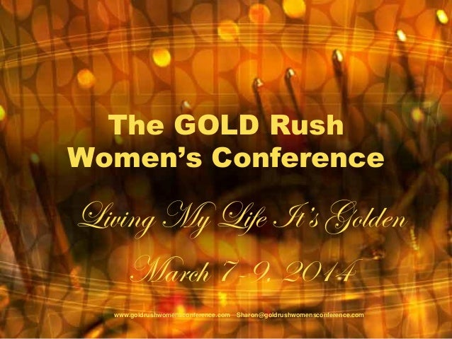 The GOLD Rush
Women’s Conference
Living My Life It’s Golden
March 7-9, 2014
www.goldrushwomensconference.com Sharon@goldrushwomensconference.com
 