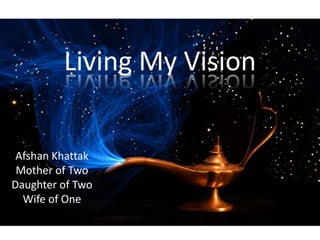 Living My Vision
Afshan Khattak
Mother of Two
Daughter of Two
Wife of One
 