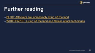 39Copyright © 2017 Symantec Corporation
o BLOG: Attackers are increasingly living off the land
o WHITEPAPER: Living off the land and fileless attack techniques
Further reading
 