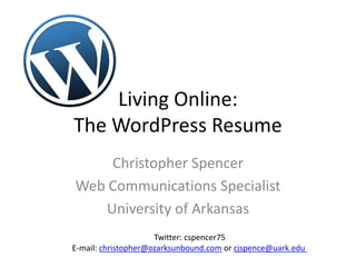 Living Online:
The WordPress Resume
    Christopher Spencer
Web Communications Specialist
   University of Arkansas
                     Twitter: cspencer75
E-mail: christopher@ozarksunbound.com or cjspence@uark.edu
 