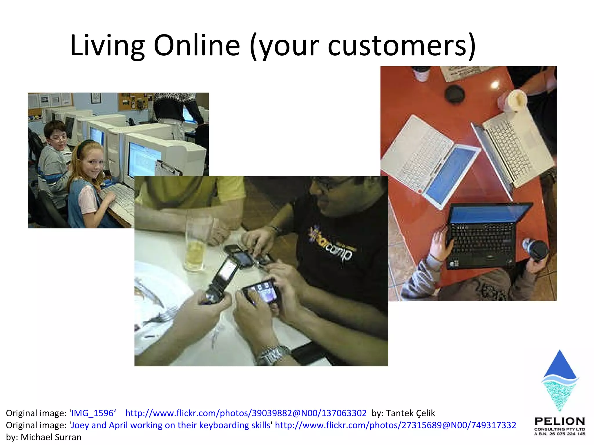 Living Online (your customers)  Original image: ' IMG_1596 ‘   http://www.flickr.com/photos/39039882@N00/137063302   by: Tantek Çelik Original image: ' Joey and April working on their keyboarding skills '  http://www.flickr.com/photos/27315689@N00/749317332   by: Michael Surran 