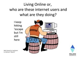 Living Online or,  who are these internet users and what are they doing? With thanks for inspiration to Hallmark “Maxine” I keep hitting ‘escape but I’m still here 