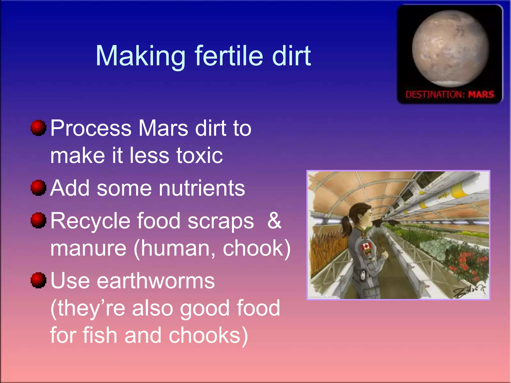 Making fertile dirt
Process Mars dirt to
make it less toxic
Add some nutrients
Recycle food scraps &
manure (human, chook)
Use earthworms
(they’re also good food
for fish and chooks)
 