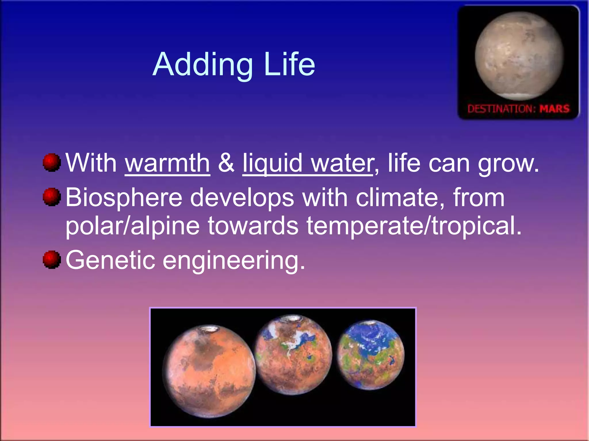 Adding Life
With warmth & liquid water, life can grow.
Biosphere develops with climate, from
polar/alpine towards temperate/tropical.
Genetic engineering.
 