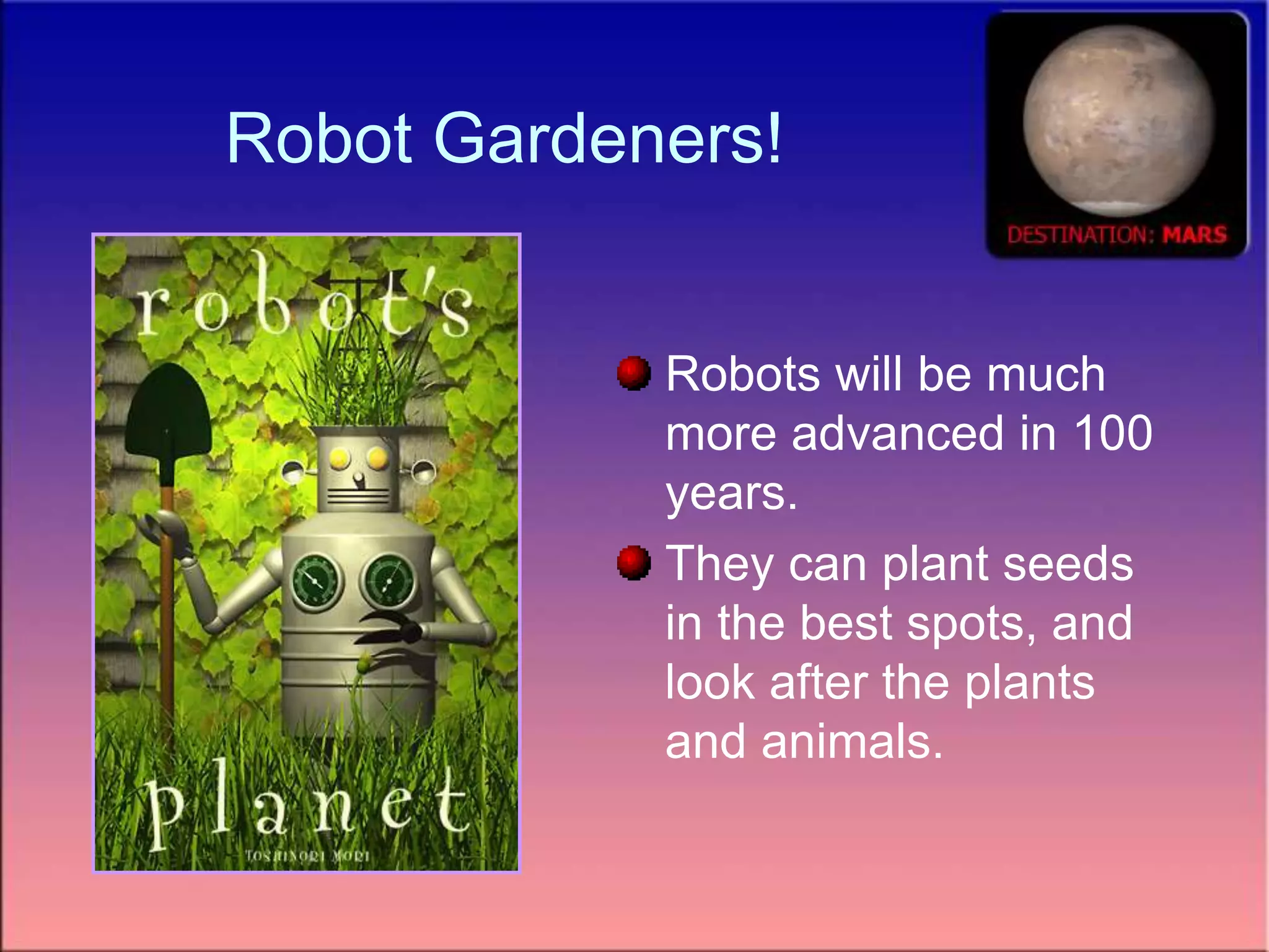 Robot Gardeners!
Robots will be much
more advanced in 100
years.
They can plant seeds
in the best spots, and
look after the plants
and animals.
 