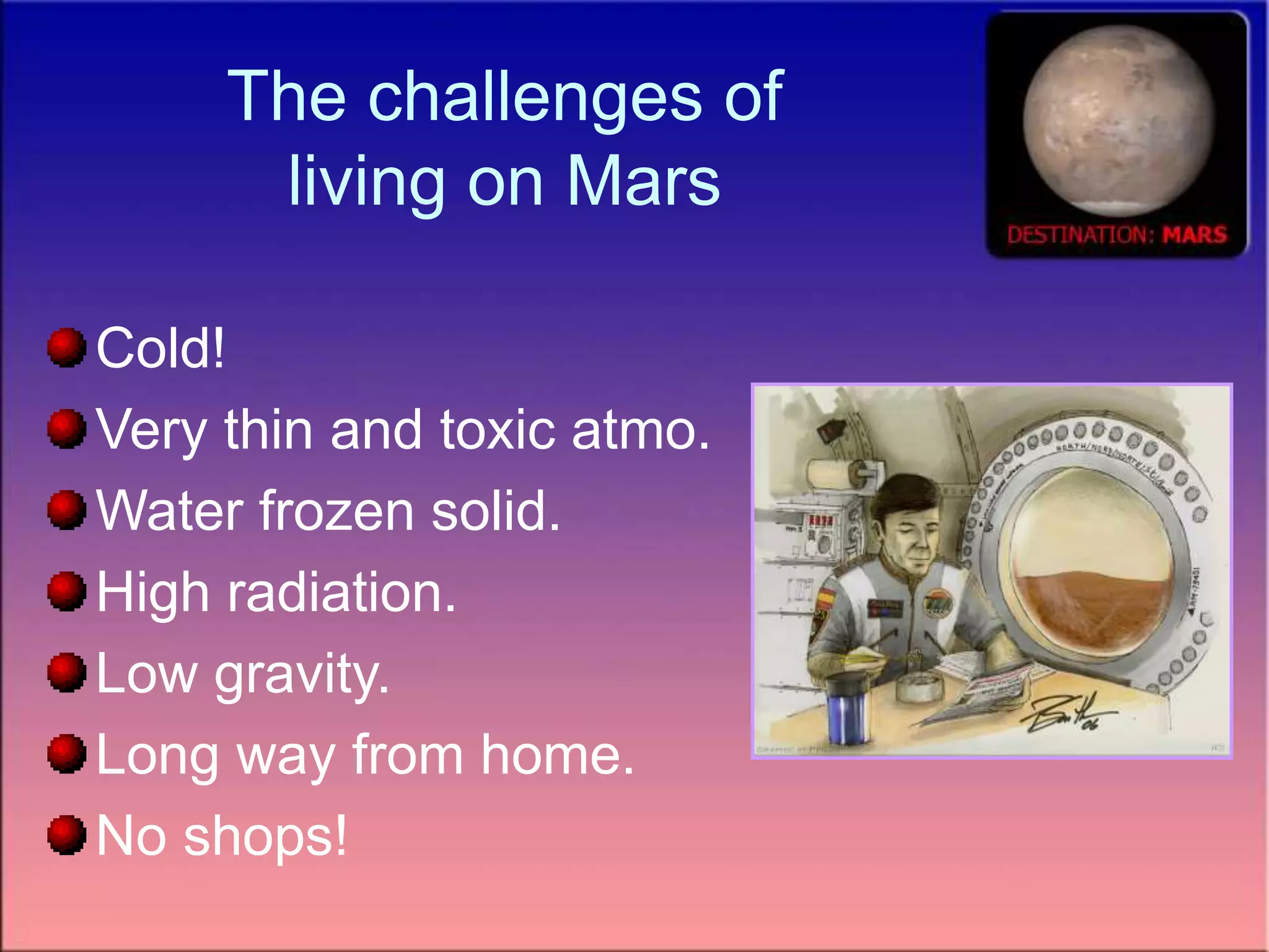 The challenges of
living on Mars
Cold!
Very thin and toxic atmo.
Water frozen solid.
High radiation.
Low gravity.
Long way from home.
No shops!
 