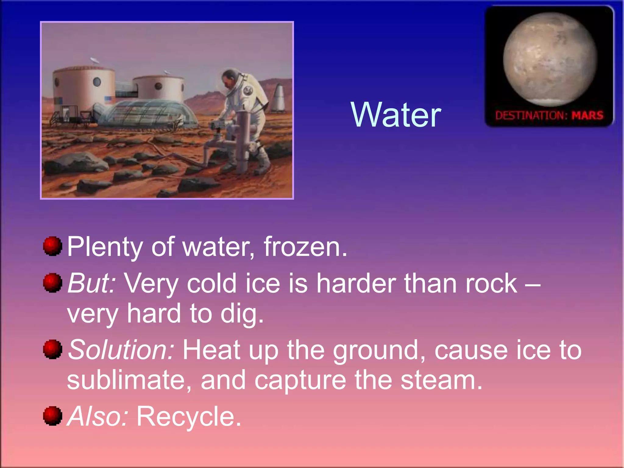 Water
Plenty of water, frozen.
But: Very cold ice is harder than rock –
very hard to dig.
Solution: Heat up the ground, cause ice to
sublimate, and capture the steam.
Also: Recycle.
 