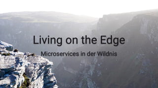 Living on the Edge
Microservices in der Wildnis
1
 