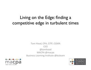 Living on the Edge: ﬁnding a
competitive edge in turbulent times	

Tom	
  Hood,	
  CPA,	
  CITP,	
  CGMA	
  
CEO	
  
@tomhood	
  
MACPA	
  @macpa	
  
Business	
  Learning	
  Ins?tute	
  @bizlearn	
  
 