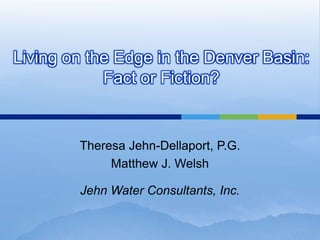 Living on the Edge in the Denver Basin:
            Fact or Fiction?


        Theresa Jehn-Dellaport, P.G.
             Matthew J. Welsh

        Jehn Water Consultants, Inc.
 