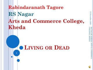 LIVING OR DEAD
Rabindaranath Tagore
RS Nagar
Arts and Commerce College,
Kheda
15November2020
1
RSNAGAR,KHEDAARTS&COMMERCE
COLLEGE,KHEDA
 