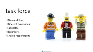 task force
• Diverse skillset
• Different time zones
• Facilitator
• Reviewer(s)
• Shared responsibility
mauroservienti
 