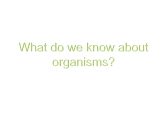 What do we know about organisms? 