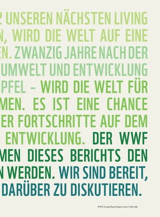 2 UNSEREN NÄCHSTEN LIVING
N, WIRD DIE WELT AUF EINE
EN. ZWANZIG JAHRE NACH DER
  UMWELT UND ENTWICKLUNG
 IPFEL – WIRD DIE WELT FÜR
 MEN. ES IST EINE CHANCE
DER FORTSCHRITTE AUF DEM
   ENTWICKLUNG. DER WWF
 MEN DIESES BERICHTS DEN
N WERDEN. WIR SIND BEREIT,
  DARÜBER ZU DISKUTIEREN.
 