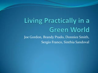 Living Practically in a Green World Joe Gordon, Brandy Prado, Donnice Smith,  Sergio Franco, Sinthia Sandoval 