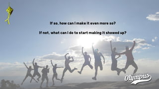 If so, how can I make it even more so?
If not, what can I do to start making it showed up?
 