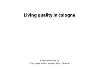 Living quality in cologne




              a short overview by
  Chris, Irina, Misha, Nadine, Sarah, Simone
 