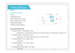 FASE 1
Características do produto
2 Torres
3 Elevadores por torre
Térreo + 16 pavimentos ( Torre 2)
Térreo + 14 pavimentos ( Torre 3)
8 unidades por pavimento
6 unidades no térreo (Gardens)
Total de 246 unidades, sendo:
• 64 unids de 72,73 m² - 3Q-1S (ponta) – Torre 2
01 vaga vinculada – 1º ao 2º pavimento e unidades 31 e 32/ 02 vagas vinculadas – 4º ao 16º pavimento e unidades 37 e 38
• 64 unids de 59,40 m² - 2Q-1S (meio) – Torre 2
01 vaga sorteio – 1º ao 6º pavimento / 01 vaga vinculada – 7º ao 16º pavimento
• 56 unids de 46,68 m² - 2Q (ponta) – Torre 3
01 vaga sorteio
• 56 unids de 49,08 m² - 2Q (meio) – Torre 3
01 vaga sorteio
• 06 unids garden de 70,50 a 114m² – 2Q – Torre 3
01 vaga sorteio
Ficha TécnicaFicha TécnicaFicha TécnicaFicha Técnica
 