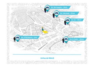 Est. São Joaquim – 10min
Est. Liberdade – 07min
Est. Sé – 09min
Est. D. Pedro – 05min
Est. CPTM Mooca – 5min
Linhas de Metrô
 