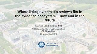 Maarten van Smeden, PhD
NIHR Complex Reviews Support Unit
(CRSU) Webinar
22 september 2020
Where living systematic reviews fits in
the evidence ecosystem – now and in the
future
 