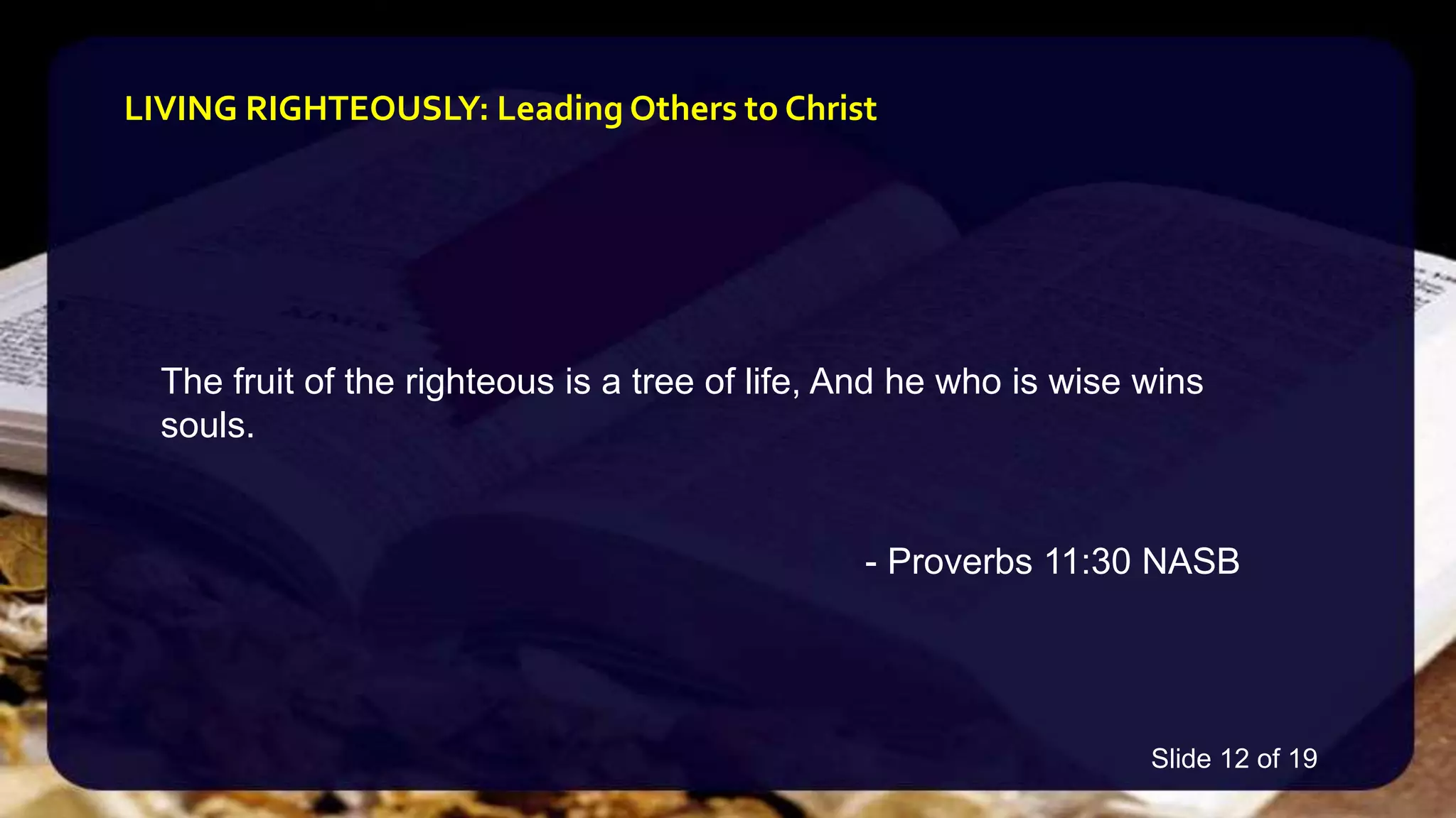 The fruit of the righteous is a tree of life, And he who is wise wins
souls.
- Proverbs 11:30 NASB
LIVING RIGHTEOUSLY: Leading Others to Christ
Slide 12 of 19
 