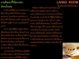 งานศิลปะที่ใช้ตกแต่ง
ห้องนั่งเล่น
-งานศิลปะที่ใช้ตกแต่ง ควรจัดหางาน
ศิลปะ ที่มองแล้วทาให้เกิดความสุข
สนุกสนาน ไม่ควรจัด ตกแต่ง ด้วยงาน
ศิลปะ ที่ทาให้เกิดความเศร้า สลดห่อเหี่ยว
หรือให้ความรู้สึก ด้านความเกลียดชัง ที่
รุนแรง
- ถ้าเรา ไม่ใช่ ผู้ที่มีความรู้ทางศิลปะ
หรือนักสะสม ศิลปะตัวยง แล้วละก็ ควร
เลือกแต่งห้อง ด้วยภาพ ที่ไม่ก่อ ให้เกิดการ
โต้แย้งกัน และภาพ ธรรมชาติ ที่สวยงาม
ซึ่งอาจจะเป็นเพียงภาพ โปสเตอร์
ภาพถ่าย เครื่องแก้วชั้นดี หรือเครื่องลาย
คราม จากจีน ฯลฯ
-เราควรจะเลือกใช้ ให้ออกมาดูดีที่สุด
และให้ความสุข ทางด้านจิตใจจะทาให้เรา
พบ กับความสุข ทุกครั้งที่ได้ก้าวเข้ามา
LIVING ROOM
ห้องรับแขก/ห้องพักผ่อน
จัดเรียงภาพศิลปะอย่างระมัดระวัง และ
เปลี่ยนแปลง อยู่เสมอ แม้ว่าภาพนั้น จะ
สวยงามเพียงไร เพราะว่า ถ้าแขวนภาพนั้น ใน
ตาแหน่งเดิม นานเกินไป ทาให้รู้สึกเบื่อได้ ควร
แขวนภาพ ในระดับสายตา (ต่ากว่า ระดับ
สายตา เมื่อยื่นขึ้นนิดหน่อย) ในระดับนี้จะทา
ให้ภาพ ชวนดูมากขึ้น แขวนภาพศิลปะ หลายๆ
ภาพ ให้รวมกัน เป็นกลุ่ม และจัดภาพหนึ่ง
ออกไป เพื่อให้เด่นขึ้น เปลี่ยนภาพที่คัดออกมา
อย่างสม่าเสมอ จัดไฟส่องภาพ ที่เน้นนั้น และ
ภาพที่รวมเป็นกลุ่ม และพยายาม ปรับทิศทาง
ของไฟสปอตไลท์ อย่าให้เกิด แสงสะท้อน ขึ้น
บนภาพ ...
 