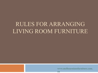 RULES FOR ARRANGING
LIVING ROOM FURNITURE
www.melbourniansfurniture.com.
au
 