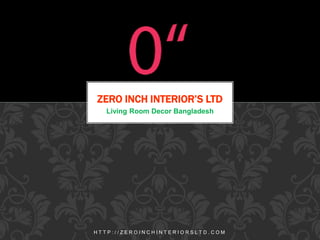 Living Room Decor Bangladesh
ZERO INCH INTERIOR’S LTD
H T T P : / / Z E R O I N C H I N T E R I O R S L T D . C O M
 