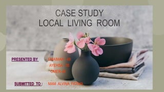 CASE STUDY
LOCAL LIVING ROOM
PRESENTED BY UMAIMAH - 49
AYEHSA - 36
OMER-49
SUBMITTED TO : MAM ALVINA FATIMA
 