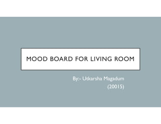 MOOD BOARD FOR LIVING ROOM
By:- Utkarsha Magadum
(20015)
 