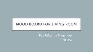 MOOD BOARD FOR LIVING ROOM
By:- Utkarsha Magadum
(20015)
 