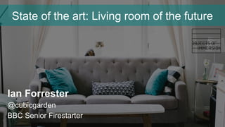 Ian Forrester
@cubicgarden
BBC Senior Firestarter
State of the art: Living room of the future
 