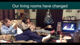 Our living rooms have changed
https://www.flickr.com/photos/cjc/3140642627
 