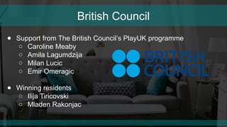 British Council
● Support from The British Council’s PlayUK programme
○ Caroline Meaby
○ Amila Lagumdzija
○ Milan Lucic
○ ...