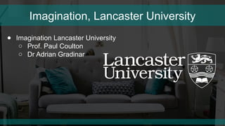 Imagination, Lancaster University
● Imagination Lancaster University
○ Prof. Paul Coulton
○ Dr Adrian Gradinar
 
