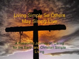 Living Simply So Others
May Simply Live
A Passionist Journey on Caring
for the Earth and Christian Simple
Living
 