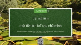 trải nghiệm
một tiện ích IoT cho nhà mình
một tiện ích mang lại sự An ninh – An toàn – Tiện nghi cho ngôi nhà của chính bạn
http://www.livingsmile.vn
 