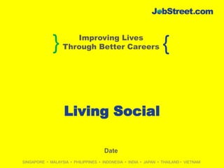 Improving Lives
              }   Through Better Careers                         {


                   Living Social

                                      Date
SINGAPORE • MALAYSIA • PHILIPPINES • INDONESIA • INDIA • JAPAN • THAILAND • VIETNAM
 