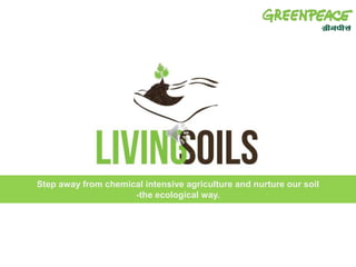 Step away from chemical intensive agriculture and nurture our soil 
-the ecological way. 
 
