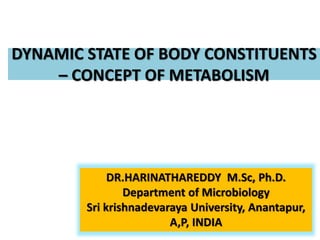 DYNAMIC STATE OF BODY CONSTITUENTS
– CONCEPT OF METABOLISM
DR.HARINATHAREDDY M.Sc, Ph.D.
Department of Microbiology
Sri krishnadevaraya University, Anantapur,
A,P, INDIA
 