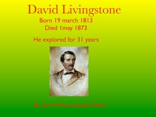 David Livingstone
   Born 19 march 1813
     Died 1may 1873
 He explored for 31 years




 By Liam Wilkie and Jacob Walker
 