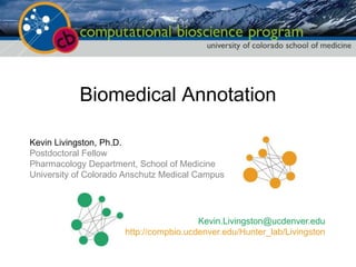 Biomedical Annotation

Kevin Livingston, Ph.D.
Postdoctoral Fellow
Pharmacology Department, School of Medicine
University of Colorado Anschutz Medical Campus




                                        Kevin.Livingston@ucdenver.edu
                      http://compbio.ucdenver.edu/Hunter_lab/Livingston
 