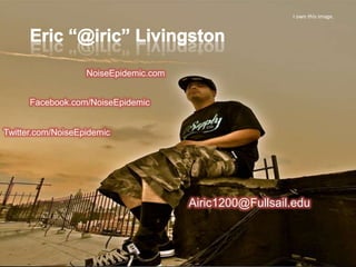 I own this image.




                   NoiseEpidemic.com


      Facebook.com/NoiseEpidemic


Twitter.com/NoiseEpidemic




                                       Airic1200@Fullsail.edu
 
