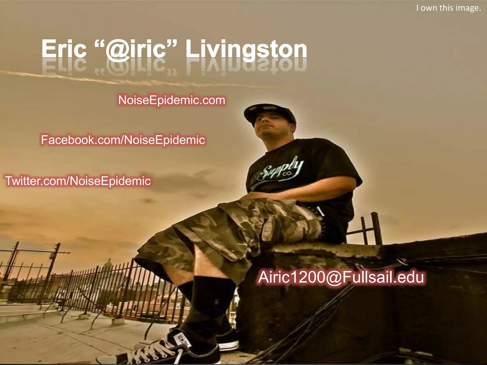 I own this image.




                   NoiseEpidemic.com


      Facebook.com/NoiseEpidemic


Twitter.com/NoiseEpidemic




                                       Airic1200@Fullsail.edu
 