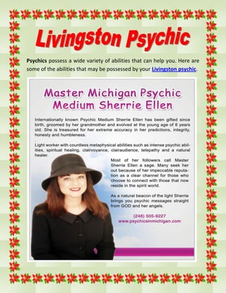 Psychics possess a wide variety of abilities that can help you. Here are
some of the abilities that may be possessed by your Livingston psychic.
 