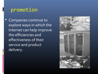 promotion
 Companies continue to
explore ways in which the
Internet can help improve
the efficiencies and
effectiveness of their
service and product
delivery.
 