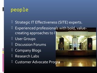 people
 Strategic IT Effectiveness (SITE) experts.
 Experienced professionals with bold, value-
creating approaches to IT.
 User Groups
 Discussion Forums
 Company Blogs
 Research Labs
 Customer Advocate Program
 