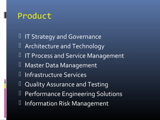Product
 IT Strategy and Governance
 Architecture and Technology
 IT Process and Service Management
 Master Data Management
 Infrastructure Services
 Quality Assurance and Testing
 Performance Engineering Solutions
 Information Risk Management
 