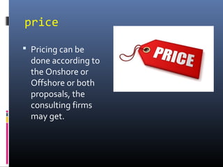 price
 Pricing can be
done according to
the Onshore or
Offshore or both
proposals, the
consulting firms
may get.
 