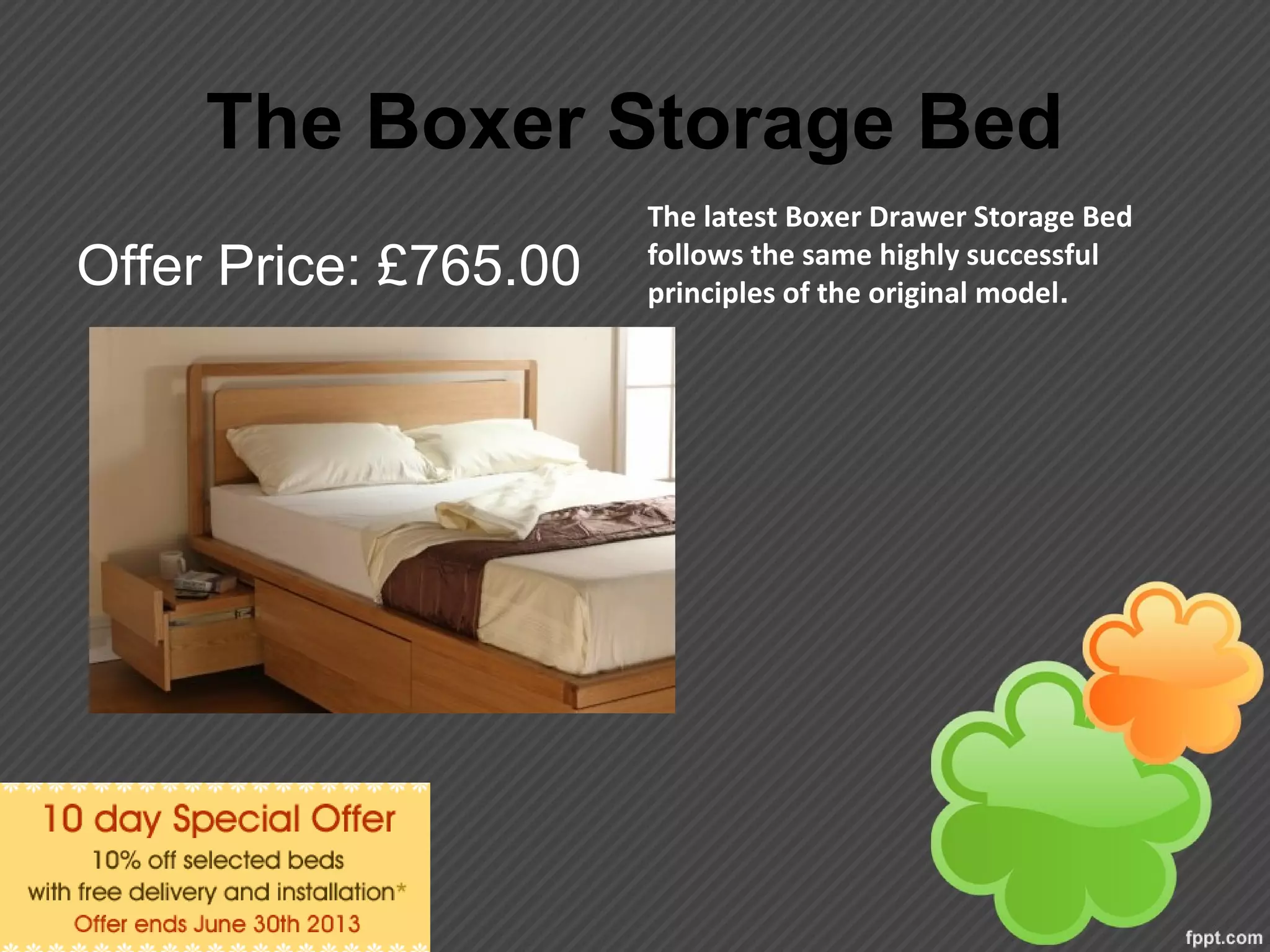 The Boxer Storage Bed
Offer Price: £765.00
The latest Boxer Drawer Storage Bed
follows the same highly successful
principles of the original model.